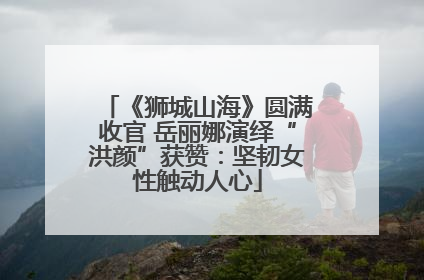 《狮城山海》圆满收官 岳丽娜演绎“洪颜”获赞：坚韧女性触动人心
