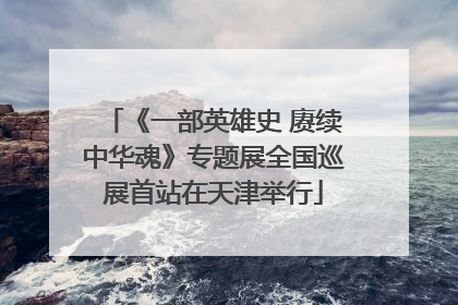 《一部英雄史 赓续中华魂》专题展全国巡展首站在天津举行