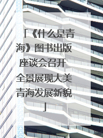 《什么是青海》图书出版座谈会召开 全景展现大美青海发展新貌