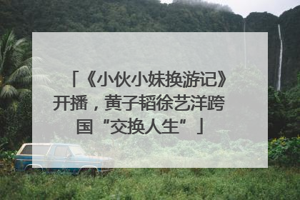 《小伙小妹换游记》开播，黄子韬徐艺洋跨国“交换人生”