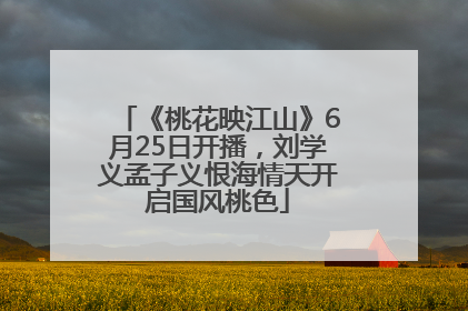 《桃花映江山》6月25日开播，刘学义孟子义恨海情天开启国风桃色
