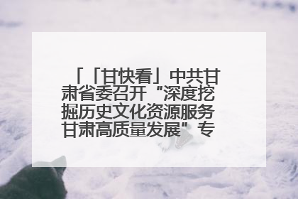 「甘快看」中共甘肃省委召开“深度挖掘历史文化资源服务甘肃高质量发展”专题协商座谈会 胡昌升主持并讲话