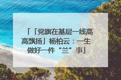 「党旗在基层一线高高飘扬」杨柏云：一生做好一件“兰”事