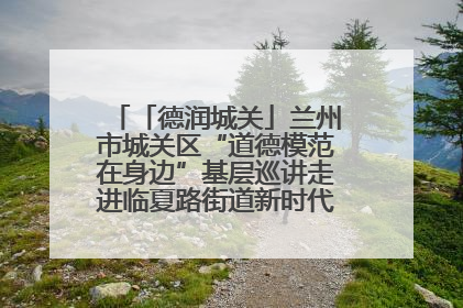 「德润城关」兰州市城关区“道德模范在身边”基层巡讲走进临夏路街道新时代文明实践所