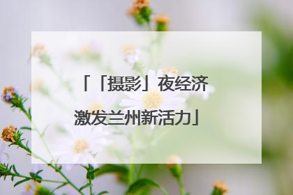 「摄影」夜经济激发兰州新活力