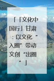 「文化中国行」甘肃：以文化“入圈”带动文创“出圈”