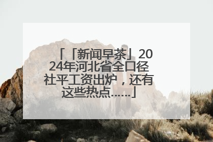 「新闻早茶」2024年河北省全口径社平工资出炉，还有这些热点……