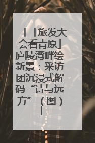「旅发大会看青原」庐陵湾畔绘新景：采访团沉浸式解码“诗与远方”（图）