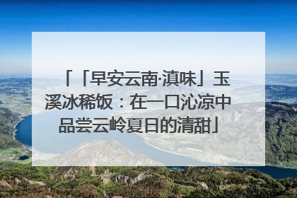 「早安云南·滇味」玉溪冰稀饭：在一口沁凉中品尝云岭夏日的清甜