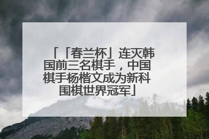 「春兰杯」连灭韩国前三名棋手，中国棋手杨楷文成为新科围棋世界冠军