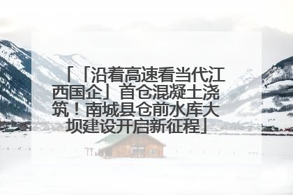「沿着高速看当代江西国企」首仓混凝土浇筑！南城县仓前水库大坝建设开启新征程