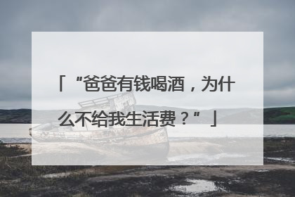 “爸爸有钱喝酒，为什么不给我生活费？”
