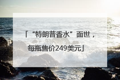 “特朗普香水”面世，每瓶售价249美元