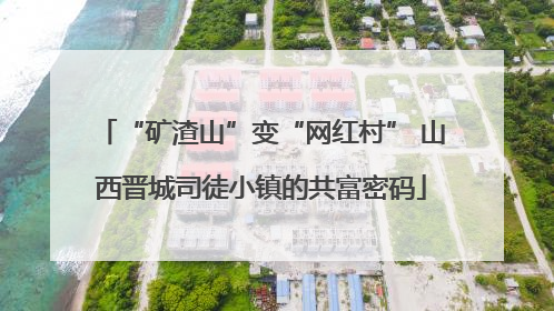 “矿渣山”变“网红村” 山西晋城司徒小镇的共富密码