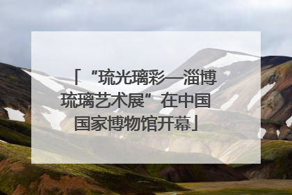 “琉光璃彩—淄博琉璃艺术展”在中国国家博物馆开幕