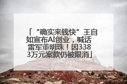 “确实来钱快”王自如宣布AI创业，喊话雷军董明珠！因3383万元案款仍被限消