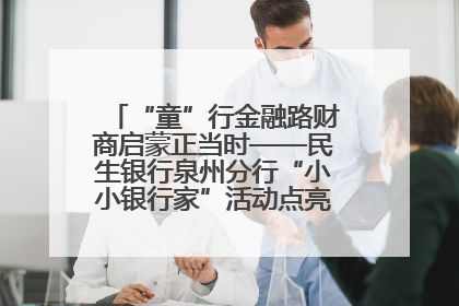 “童”行金融路财商启蒙正当时——民生银行泉州分行“小小银行家”活动点亮少年金融第一课