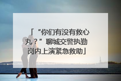 “你们有没有救心丸？”聊城交警执勤岗内上演紧急救助