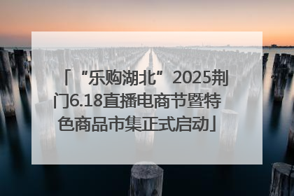 “乐购湖北”2025荆门6.18直播电商节暨特色商品市集正式启动