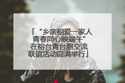 “乡亲相爱一家人 青春同心映端午” 在榕台青台胞交流联谊活动圆满举行