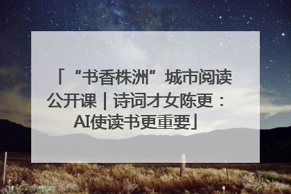 “书香株洲”城市阅读公开课｜诗词才女陈更：AI使读书更重要