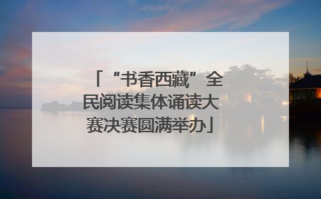 “书香西藏”全民阅读集体诵读大赛决赛圆满举办