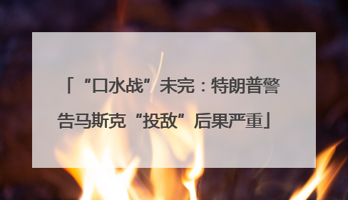 “口水战”未完：特朗普警告马斯克“投敌”后果严重