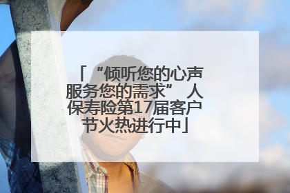 “倾听您的心声 服务您的需求” 人保寿险第17届客户节火热进行中