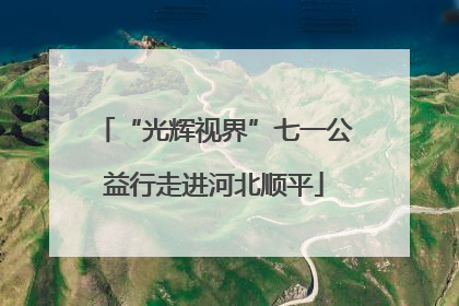 “光辉视界”七一公益行走进河北顺平