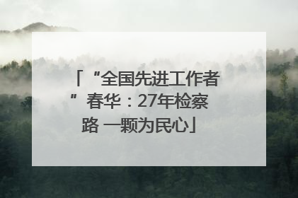 “全国先进工作者”春华：27年检察路 一颗为民心