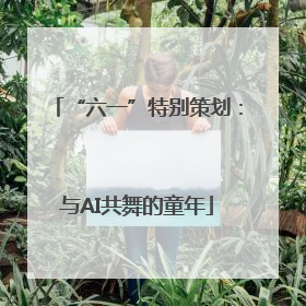 “六一”特别策划：与AI共舞的童年