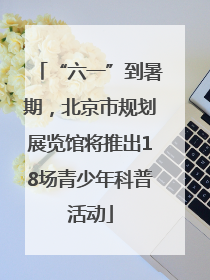 “六一”到暑期，北京市规划展览馆将推出18场青少年科普活动