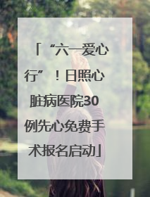 “六一爱心行”！日照心脏病医院30例先心免费手术报名启动