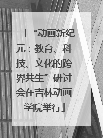 “动画新纪元：教育、科技、文化的跨界共生”研讨会在吉林动画学院举行