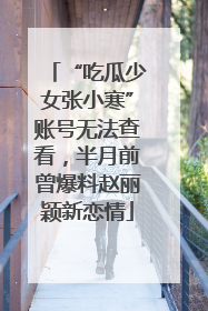 “吃瓜少女张小寒”账号无法查看，半月前曾爆料赵丽颖新恋情