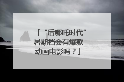 “后哪吒时代” 暑期档会有爆款动画电影吗？