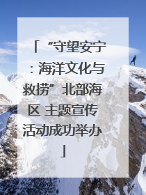 “守望安宁：海洋文化与救捞”北部海区 主题宣传活动成功举办