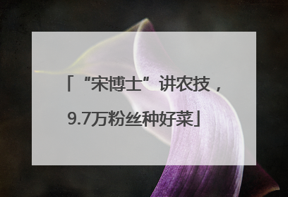 “宋博士”讲农技，9.7万粉丝种好菜
