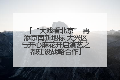 “大戏看北京” 再添京南新地标 大兴区与开心麻花开启演艺之都建设战略合作
