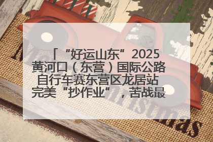 “好运山东”2025黄河口（东营）国际公路自行车赛东营区龙居站 完美“抄作业”，苦战最后时刻黄衫易主