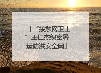 “接触网卫士”王仁杰织密暑运防洪安全网