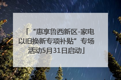 “惠享鲁西新区-家电以旧换新专项补贴”专场活动5月31日启动