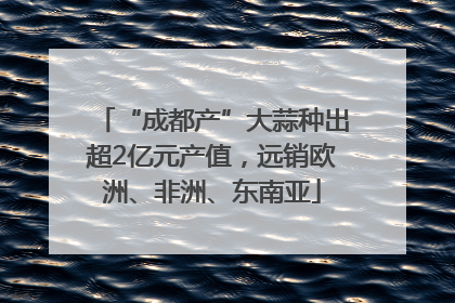 “成都产”大蒜种出超2亿元产值，远销欧洲、非洲、东南亚