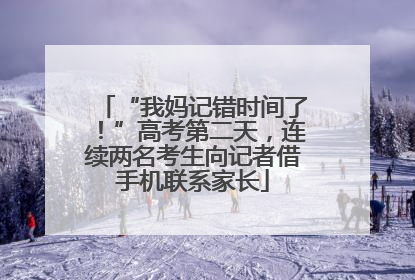 “我妈记错时间了！”高考第二天，连续两名考生向记者借手机联系家长