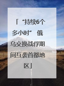 “持续6个多小时” 俄乌交换战俘期间互袭首都地区