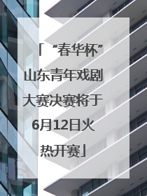 “春华杯”山东青年戏剧大赛决赛将于6月12日火热开赛