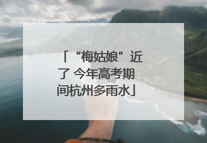 “梅姑娘”近了 今年高考期间杭州多雨水