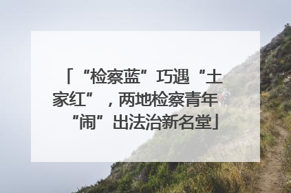 “检察蓝”巧遇“土家红”，两地检察青年“闹”出法治新名堂