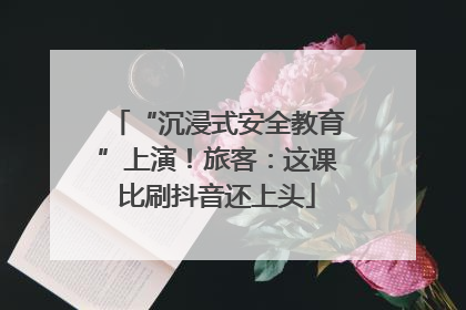 “沉浸式安全教育”上演！旅客：这课比刷抖音还上头