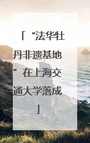 “法华牡丹非遗基地”在上海交通大学落成